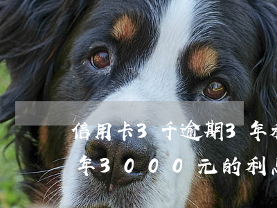 信用卡3千逾期3年利息多少，信用卡逾期三年，3000元的利息是多少？